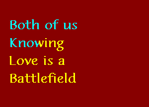 Both of us
Knowing

Love is 8
Battlefield