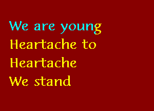 We are young
Heartache to

Heartache
We stand