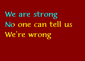 We are strong
No one can tell us

We're wrong