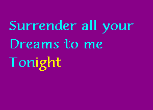 Surrender all your
Dreams to me

Tonight