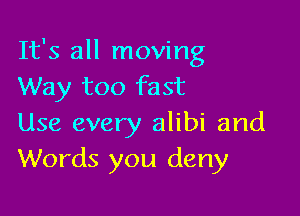 It's all moving
Way too fast

Use every alibi and
Words you deny