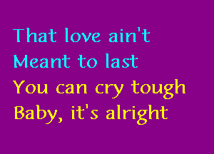 That love ain't
Meant to last

You can cry tough
Baby, it's alright