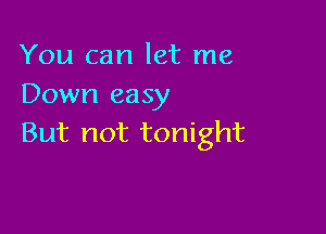 You can let me
Down easy

But not tonight