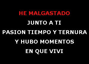 HE MALGASTADO
JUNTO ATI
PASION TIEMPO Y TERNURA
Y HUBO MOMENTOS
EN QUE VIVI