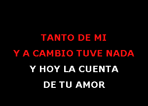 TANTO DE MI

Y A CAMBIO TUVE NADA
Y HOY LA CUENTA
DE TU AMOR