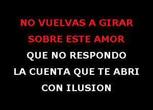 N0 VUELVAS A GIRAR
SOBRE ESTE AMOR
QUE NO RESPONDO

LA CUENTA QUE TE ABRI
CON ILUSION