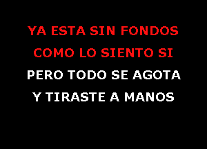 YA ESTA SIN FONDOS
COMO L0 SIENTO SI
PERO TODO SE AGOTA
Y TIRASTE A MANOS