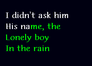 I didn't ask him
His name, the

Lonely boy
In the rain