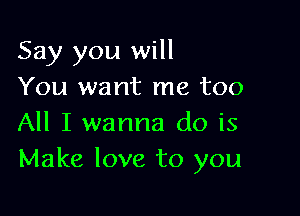 Say you will
You want me too

All I wanna do is
Make love to you