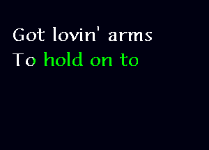 Got lovin' arms
To hold on to
