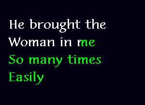 He brought the
Woman in me

So many times
Easily