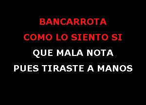 BANCARROTA
COMO L0 SIENTO SI

QUE MALA NOTA
PUES TIRASTE A MANOS