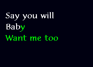 Say you will
Baby

Want me too