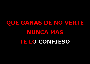 QUE GANAS DE N0 VERTE

NUNCA MAS
TE L0 CONFIESO