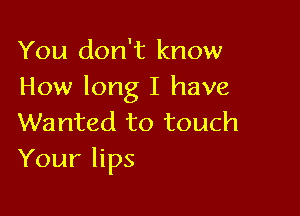 You don't know
How long I have

Wanted to touch
Your lips
