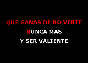 QUE GANAS DE N0 VERTE

NUNCA MAS
Y SER VALIENTE