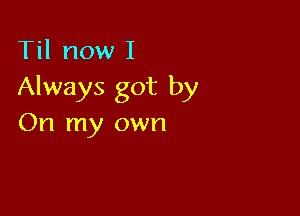 Til now I
Always got by

On my own