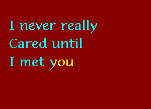 I never really
Cared until

I met you