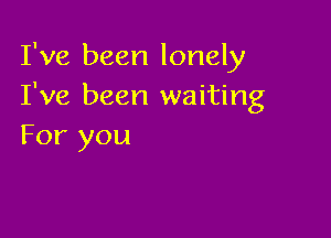 I've been lonely
I've been waiting

For you