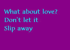 What about love?
Don't let it

Slip away