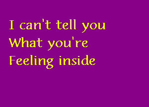 I can't tell you
What you're

Feeling inside