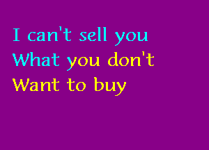 I can't sell you
What you don't

Want to buy