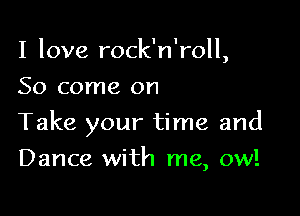 I love rock n ',roll
So come on

Take your time and

Dance with me, ow!