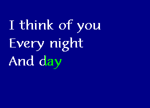 I think of you
Every night

And day