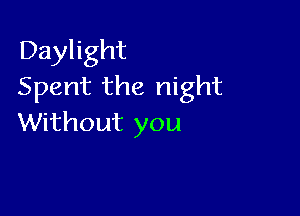 Daylight
Spent the night

Without you