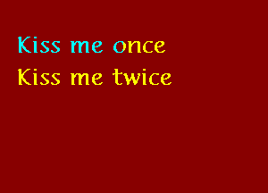 Kiss me once
Kiss me twice