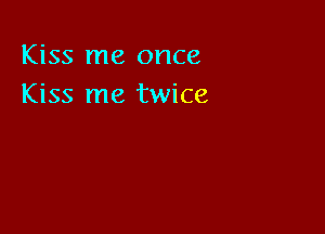 Kiss me once
Kiss me twice