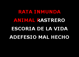 RATA INMUNDA
ANIMAL RASTRERO
ESCORIA DE LA VI DA
ADEFESIO MAL HECHO