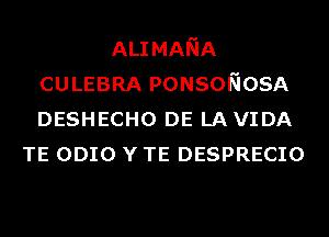 ALIMANA
CULEBRA PONSONOSA
DESHECHO DE LAVIDA

TE ODIO Y TE DESPRECIO