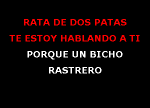 RATA DE DOS PATAS
TE ESTOY HABLAN DO A TI
PORQUE UN BICHO
RASTRERO