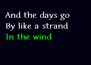 And the days go
By like a strand

In the wind