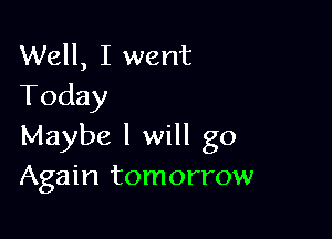 Well, I went
Today

Maybe I will go
Again tomorrow