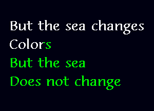 But the sea changes
Colors

But the sea
Does not change