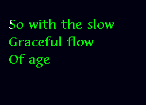 So with the slow
Graceful flow

Of age
