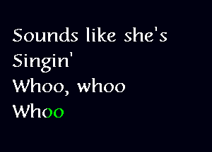 Sounds like she's
Singin'

Whoo, whoo
Whoo