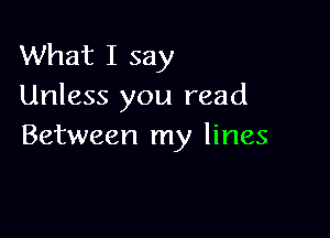What I say
Unless you read

Between my lines
