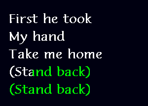 First he took
My hand

Take me home

(Stand back)
(Stand back)