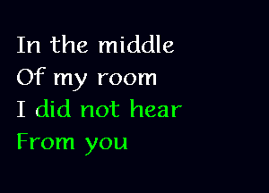 In the middle
Of my room

I did not hear
From you