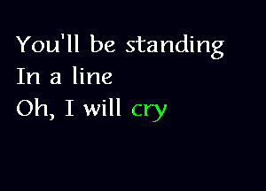 You'll be standing
In a line

Oh, I will cry