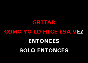 GRITAR

COMO YO LO HICE ESA VEZ
ENTONCES
SOLO ENTONCES