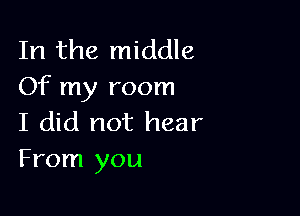 In the middle
Of my room

I did not hear
From you