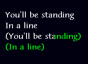 You'll be standing
In a line

(You'll be standing)
(In a line)