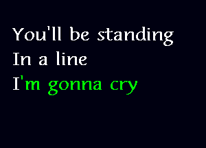 You'll be standing
In a line

I'm gonna cry