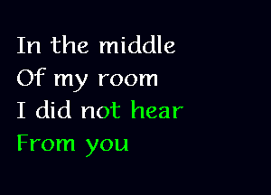 In the middle
Of my room

I did not hear
From you