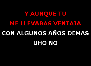 Y AUNQUE TU
ME LLEVABAS VENTAJA

CON ALGUNOS AKIos DEMAS
UHO NO