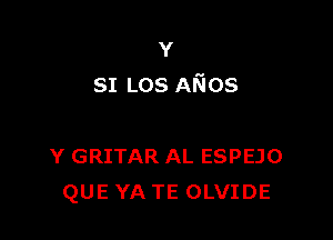 Y
SI LOS ANOS

Y GRITAR AL ESPEJO
QUE YA TE OLVIDE